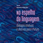 No espelho da linguagem: diálogos criativos e afetivos para o futuro